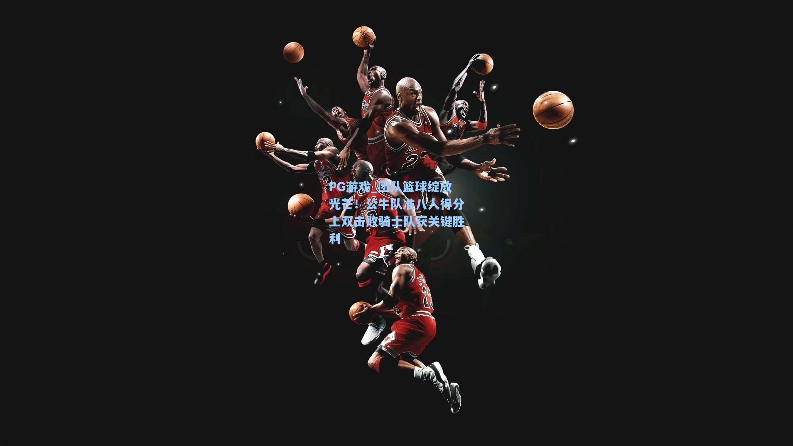 团队篮球绽放光芒！公牛队准八人得分上双击败骑士队获关键胜利