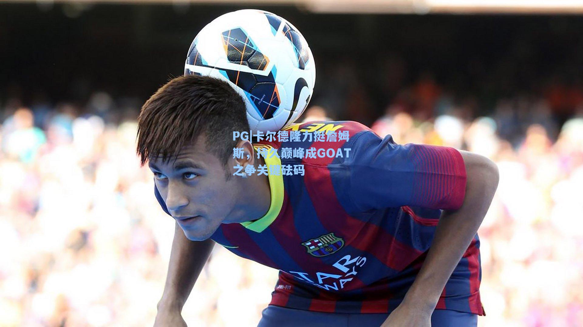 卡尔德隆力挺詹姆斯，持久巅峰成GOAT之争关键砝码