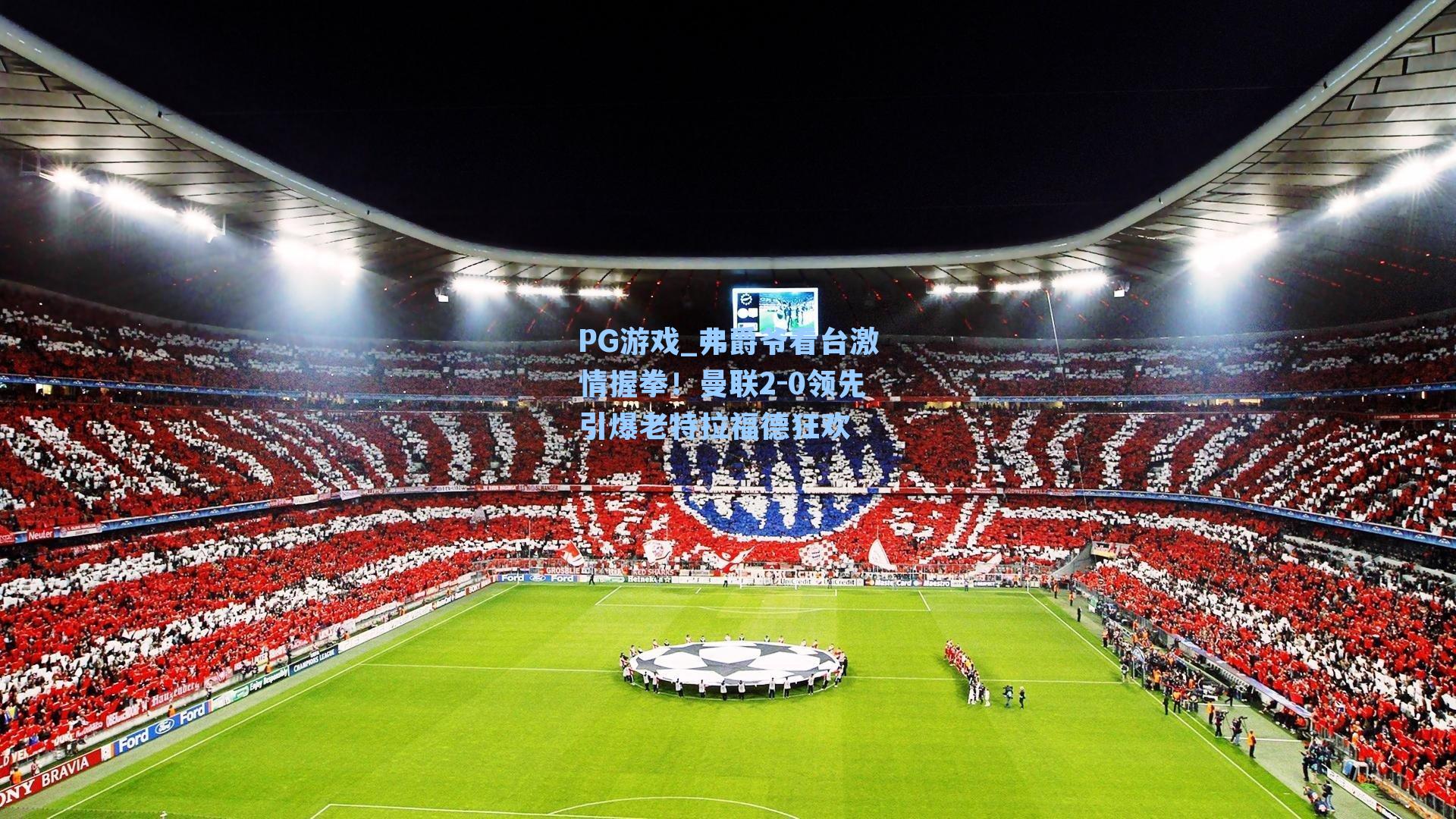 弗爵爷看台激情握拳！曼联2-0领先引爆老特拉福德狂欢